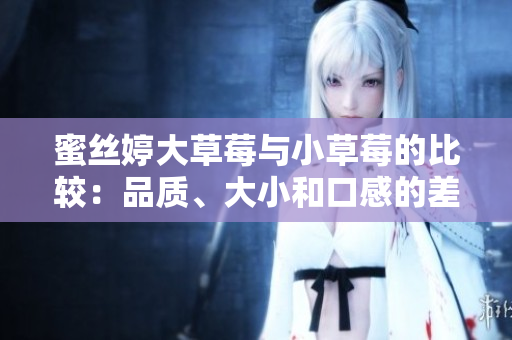 蜜絲婷大草莓與小草莓的比較：品質(zhì)、大小和口感的差異