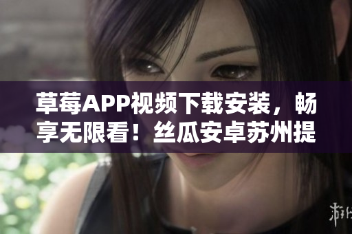 草莓APP視頻下載安裝，暢享無限看！絲瓜安卓蘇州提供最新版免費安裝指南