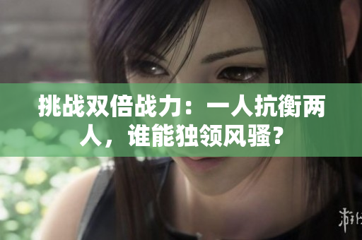 挑戰(zhàn)雙倍戰(zhàn)力：一人抗衡兩人，誰能獨領風騷？