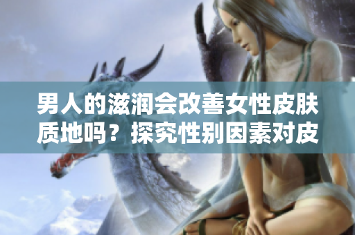 男人的滋潤(rùn)會(huì)改善女性皮膚質(zhì)地嗎？探究性別因素對(duì)皮膚健康的影響