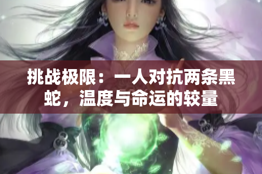 挑戰(zhàn)極限：一人對抗兩條黑蛇，溫度與命運的較量