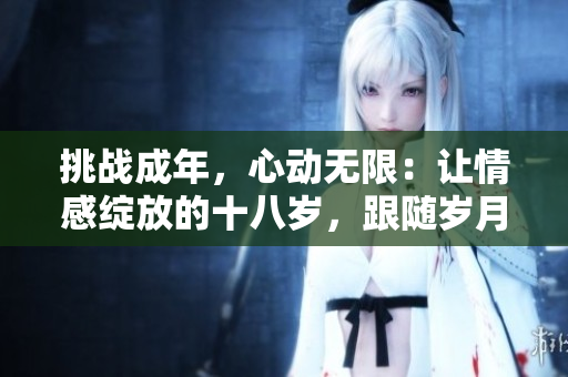 挑戰(zhàn)成年，心動無限：讓情感綻放的十八歲，跟隨歲月徜徉