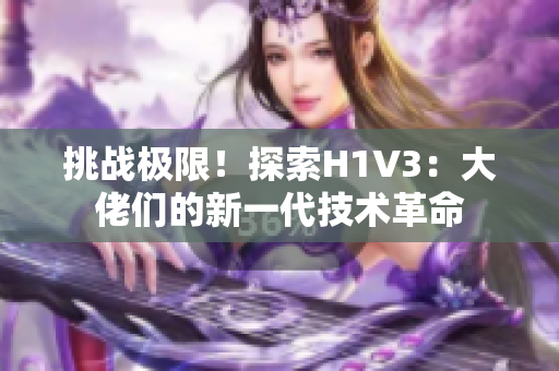 挑戰(zhàn)極限！探索H1V3：大佬們的新一代技術(shù)革命