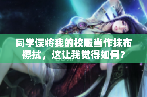 同學誤將我的校服當作抹布擦拭，這讓我覺得如何？