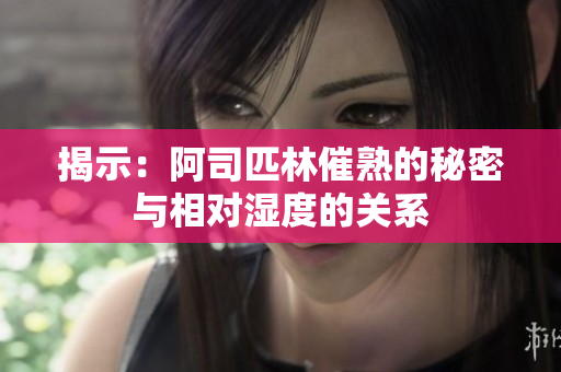 揭示：阿司匹林催熟的秘密與相對濕度的關系