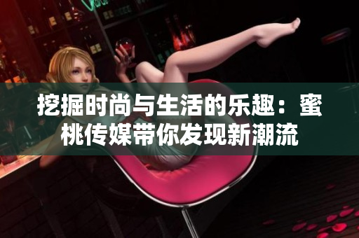 挖掘時(shí)尚與生活的樂趣：蜜桃傳媒帶你發(fā)現(xiàn)新潮流