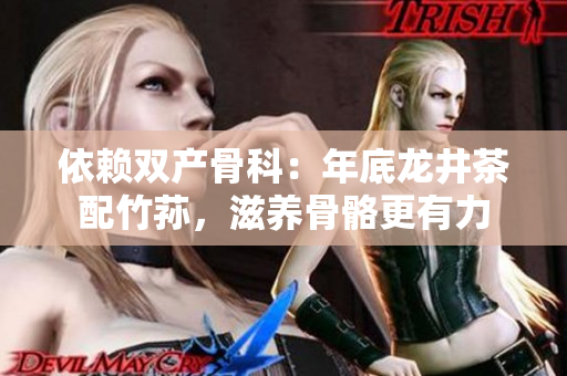 依賴雙產(chǎn)骨科：年底龍井茶配竹蓀，滋養(yǎng)骨骼更有力