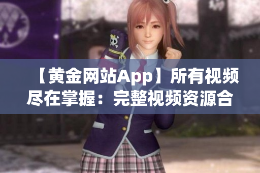 【黃金網(wǎng)站App】所有視頻盡在掌握：完整視頻資源合集一網(wǎng)打盡!
