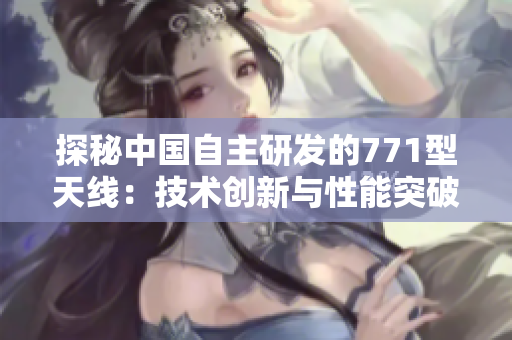 探秘中國(guó)自主研發(fā)的771型天線：技術(shù)創(chuàng)新與性能突破