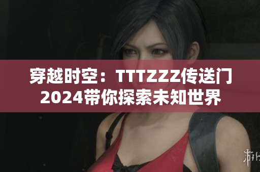 穿越時空：TTTZZZ傳送門2024帶你探索未知世界
