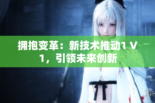 擁抱變革：新技術(shù)推動(dòng)1 V1，引領(lǐng)未來(lái)創(chuàng)新