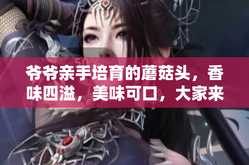 爺爺親手培育的蘑菇頭，香味四溢，美味可口，大家來一嘗吧!