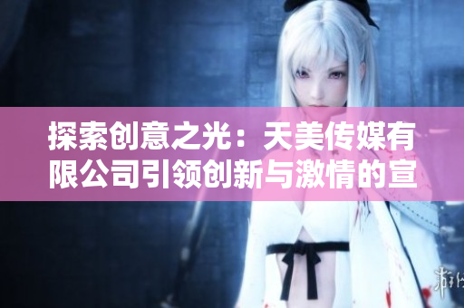 探索創(chuàng)意之光：天美傳媒有限公司引領(lǐng)創(chuàng)新與激情的宣傳片
