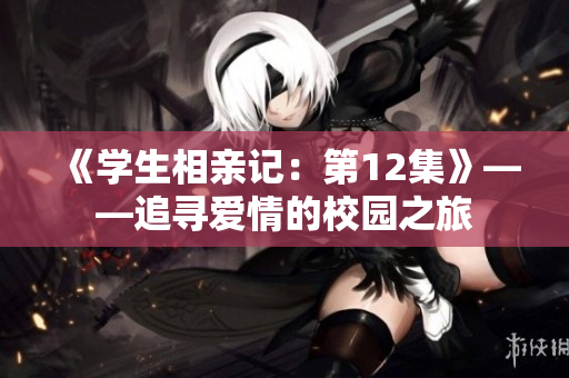 《學(xué)生相親記：第12集》——追尋愛情的校園之旅