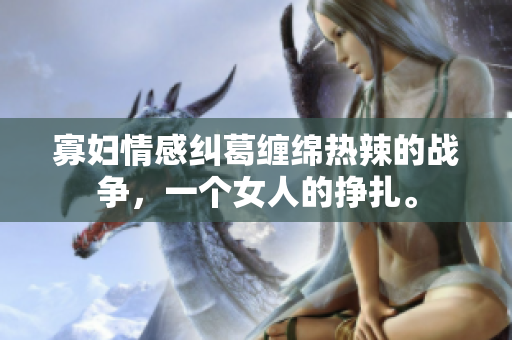 寡婦情感糾葛纏綿熱辣的戰(zhàn)爭，一個女人的掙扎。