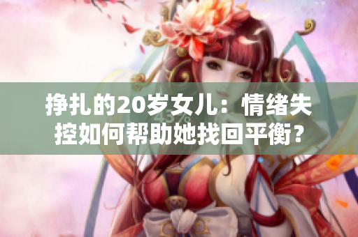 掙扎的20歲女兒：情緒失控如何幫助她找回平衡？
