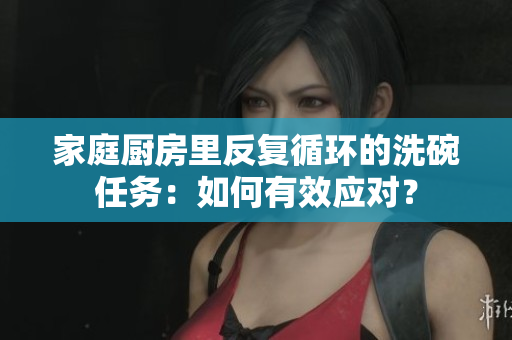 家庭廚房里反復(fù)循環(huán)的洗碗任務(wù)：如何有效應(yīng)對？