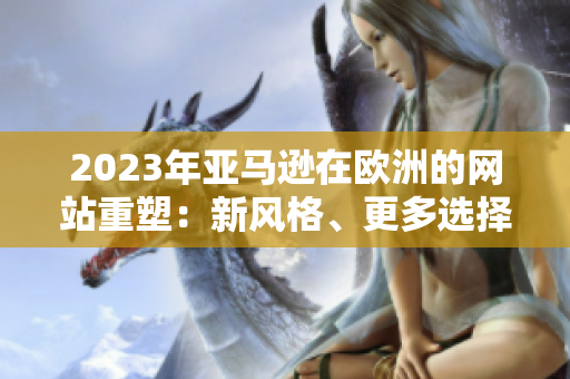 2023年亞馬遜在歐洲的網(wǎng)站重塑：新風(fēng)格、更多選擇