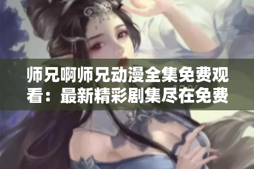 師兄啊師兄動(dòng)漫全集免費(fèi)觀看：最新精彩劇集盡在免費(fèi)觀看平臺(tái)