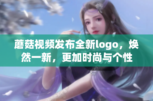 蘑菇視頻發(fā)布全新logo，煥然一新，更加時(shí)尚與個(gè)性