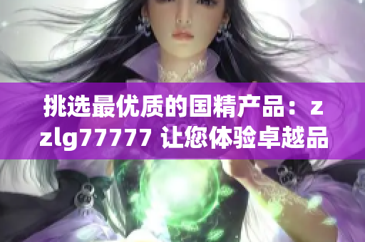 挑選最優(yōu)質(zhì)的國精產(chǎn)品：zzlg77777 讓您體驗(yàn)卓越品質(zhì)與卓越性能的完美結(jié)合