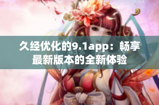 久經(jīng)優(yōu)化的9.1app：暢享最新版本的全新體驗