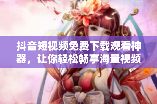 抖音短視頻免費(fèi)下載觀看神器，讓你輕松暢享海量視頻資源