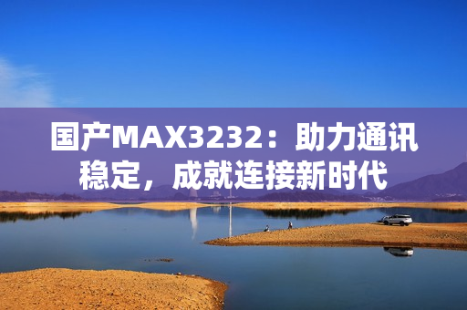 國產(chǎn)MAX3232：助力通訊穩(wěn)定，成就連接新時代