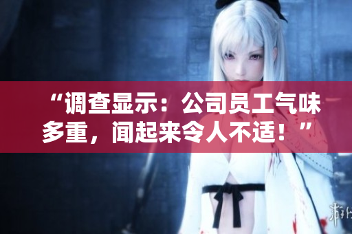 “調(diào)查顯示：公司員工氣味多重，聞起來令人不適！”