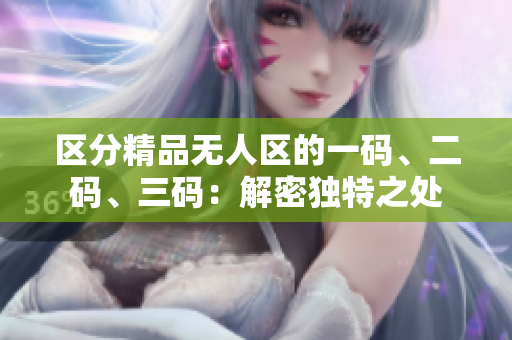 區(qū)分精品無(wú)人區(qū)的一碼、二碼、三碼：解密獨(dú)特之處