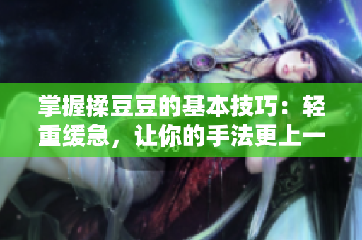 掌握揉豆豆的基本技巧：輕重緩急，讓你的手法更上一層樓！