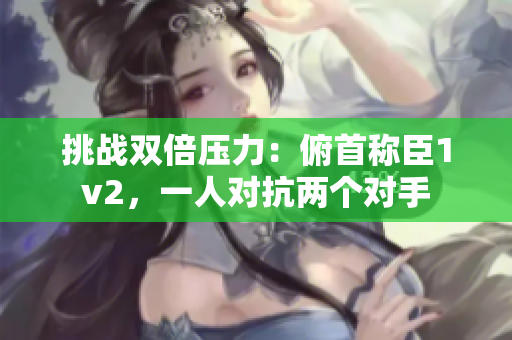 挑戰(zhàn)雙倍壓力：俯首稱臣1v2，一人對抗兩個對手