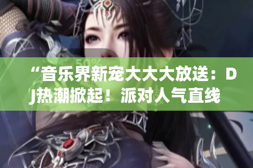 “音樂(lè)界新寵大大大放送：DJ熱潮掀起！派對(duì)人氣直線飆升，狂歡不止！”