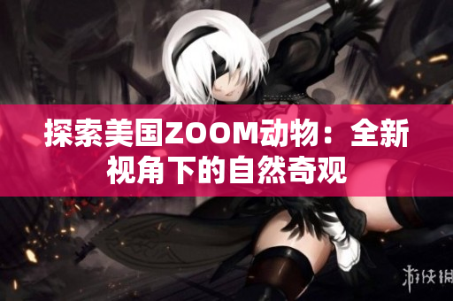 探索美國(guó)ZOOM動(dòng)物：全新視角下的自然奇觀