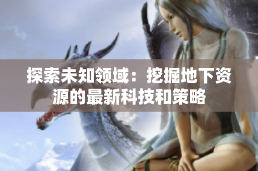 探索未知領域：挖掘地下資源的最新科技和策略