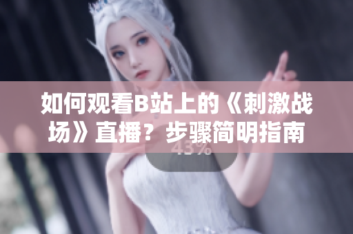 如何觀看B站上的《刺激戰(zhàn)場(chǎng)》直播？步驟簡(jiǎn)明指南