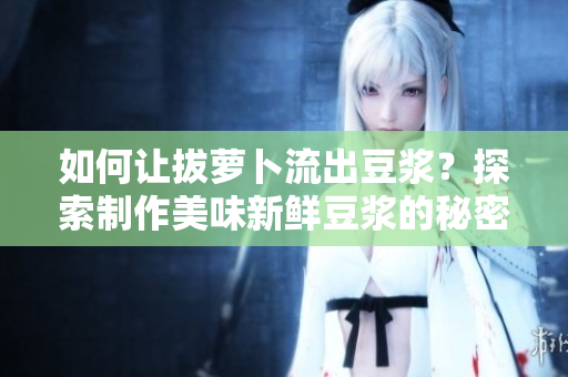 如何讓拔蘿卜流出豆?jié){？探索制作美味新鮮豆?jié){的秘密