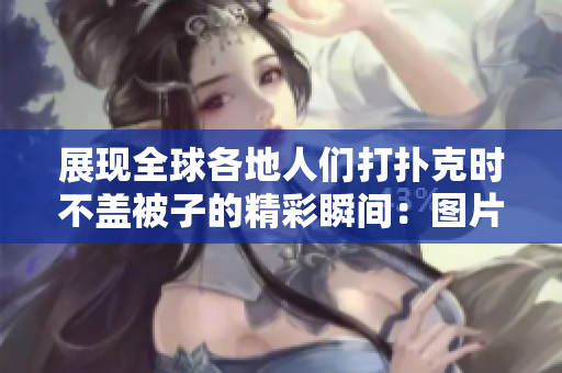 展現(xiàn)全球各地人們打撲克時(shí)不蓋被子的精彩瞬間：圖片大集錦!