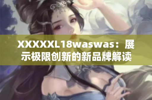 XXXXXL18waswas：展示極限創(chuàng)新的新品牌解讀