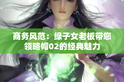 商務風范：綠子女老板帶您領(lǐng)略帽02的經(jīng)典魅力