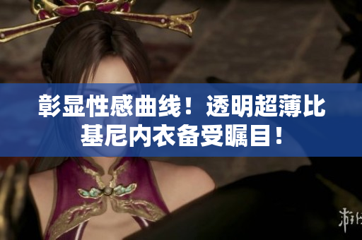 彰顯性感曲線！透明超薄比基尼內(nèi)衣備受矚目！