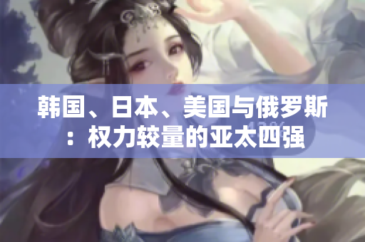 韓國(guó)、日本、美國(guó)與俄羅斯：權(quán)力較量的亞太四強(qiáng)