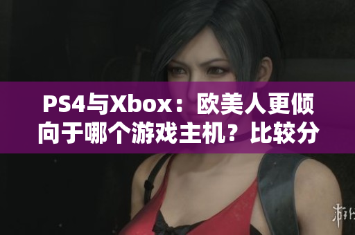 PS4與Xbox：歐美人更傾向于哪個(gè)游戲主機(jī)？比較分析