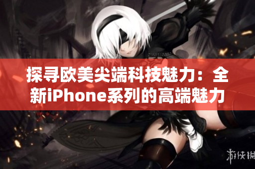 探尋歐美尖端科技魅力：全新iPhone系列的高端魅力