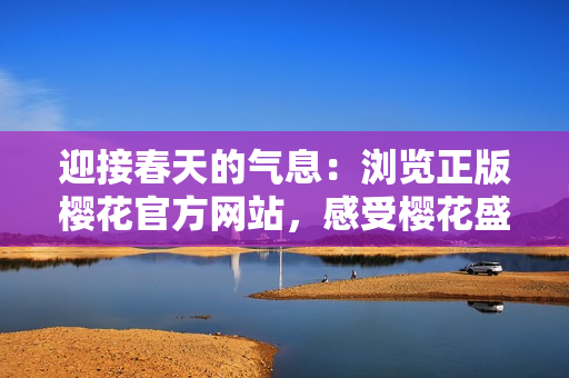 迎接春天的氣息：瀏覽正版櫻花官方網(wǎng)站，感受櫻花盛放之美