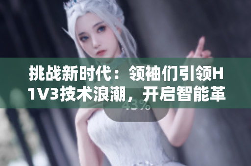 挑戰(zhàn)新時(shí)代：領(lǐng)袖們引領(lǐng)H1V3技術(shù)浪潮，開(kāi)啟智能革命