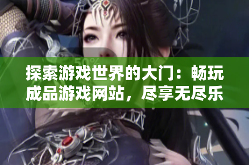 探索游戲世界的大門(mén)：暢玩成品游戲網(wǎng)站，盡享無(wú)盡樂(lè)趣！