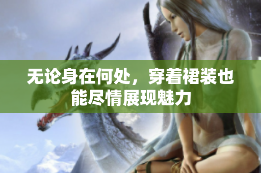 無論身在何處，穿著裙裝也能盡情展現(xiàn)魅力