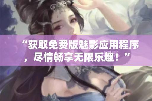 “獲取免費版魅影應(yīng)用程序，盡情暢享無限樂趣！”