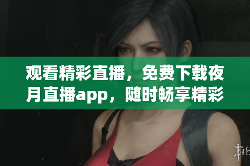 觀看精彩直播，免費(fèi)下載夜月直播app，隨時(shí)暢享精彩內(nèi)容
